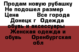 Продам новую рубашку.Не подошел размер.  › Цена ­ 400 - Все города, Донецк г. Одежда, обувь и аксессуары » Женская одежда и обувь   . Оренбургская обл.